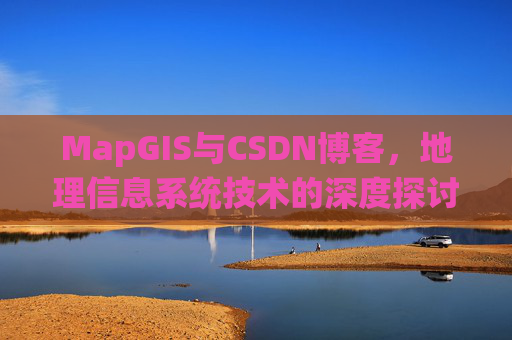 MapGIS与CSDN博客，地理信息系统技术的深度探讨